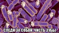  следи за собой. чисть зубы