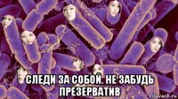  следи за собой. не забудь презерватив