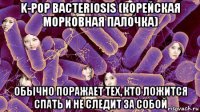 k-pop bacteriosis (корейская морковная палочка) обычно поражает тех, кто ложится спать и не следит за собой