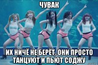 чувак их ничё не берёт. они просто танцуют и пьют соджу