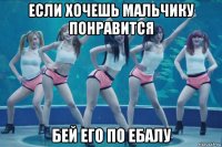 если хочешь мальчику понравится бей его по ебалу