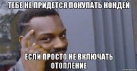тебе не придется покупать кондей если просто не включать отопление