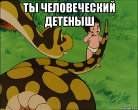 ты человеческий детеныш 