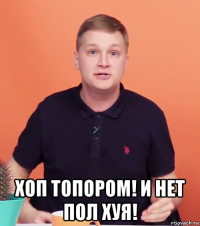  хоп топором! и нет пол хуя!