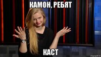 камон, ребят каст