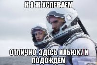 к 8 ж успеваем отлично, здесь ильюху и подождем