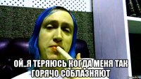  ой..я теряюсь когда меня так горячо соблазняют