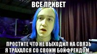 все привет простите что не выходил на связь я трахался со своим бойфрендом...