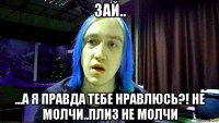 зай.. ...а я правда тебе нравлюсь?! не молчи..плиз не молчи