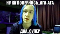 ну ка повернись..ага-ага даа..супер