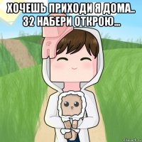 хочешь приходи я дома.. 32 набери открою... 