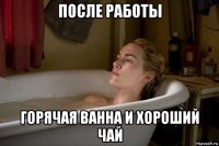 после работы горячая ванна и хороший чай