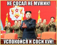 не сосал не мужик! успокойся и соси хуй!