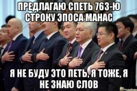 предлагаю спеть 763-ю строку эпоса манас я не буду это петь, я тоже, я не знаю слов
