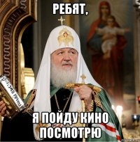 ребят, я пойду кино посмотрю