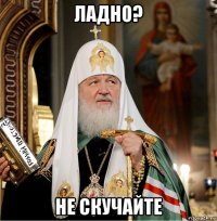 ладно? не скучайте