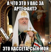а что это у вас за артефакт? это кассета, сын мой