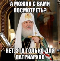 а можно с вами посмотреть? нет, это только для патриархов