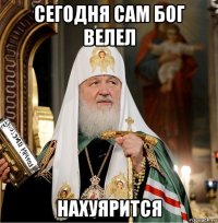 сегодня сам бог велел нахуярится