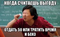 когда считаешь выгоду отдать 50 или тратить время и бенз