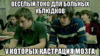 весёлый токо для больных ублюдков у которых кастрация мозга