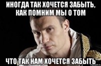 иногда так хочется забыть, как помним мы о том что так нам хочется забыть