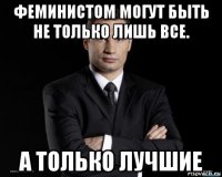 феминистом могут быть не только лишь все. а только лучшие