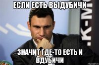 если есть выдубичи значит где-то есть и вдубичи