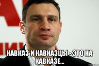  кавказ и кавказцы - это на кавказе...