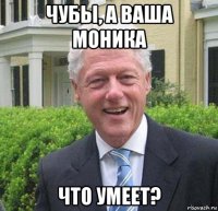 чубы, а ваша моника что умеет?