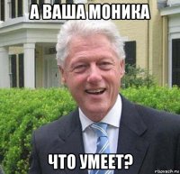 а ваша моника что умеет?