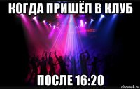 когда пришёл в клуб после 16:20