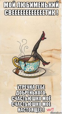 мой любименький свеееееееееееетик ! утречка тебе добренького, счастьюшко моё счастьюшко мое настоящее !