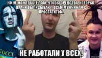 но не может быть так, чтобы средства, которые врачи выписывают всем мужчинам с простатитом, не работали у всех!
