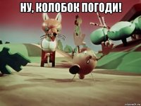ну, колобок погоди! 