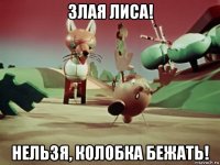 злая лиса! нельзя, колобка бежать!