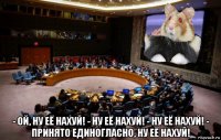  - ой, ну её нахуй! - ну её нахуй! - ну её нахуй! - принято единогласно, ну её нахуй!