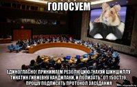 голосуем единогласно! принимаем резолюцию "нахуй шиншиллу тинатин гивиевну кандилаки, и полизать" от 15oct19. прошу подписать протокол заседания
