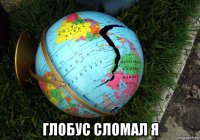  глобус сломал я