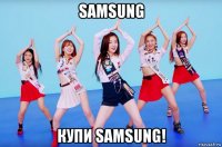 samsung купи samsung!