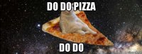 do do pizza do do