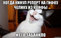 когда кинул репорт на гифку челику из конфы и его забанило