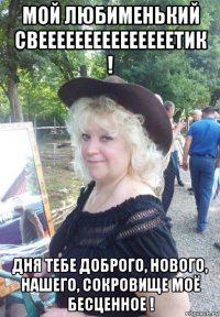 мой любименький свееееееееееееееетик ! дня тебе доброго, нового, нашего, сокровище моё бесценное !