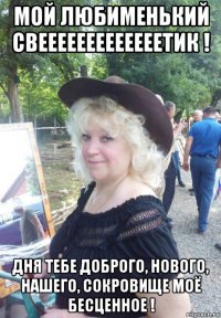 мой любименький свееееееееееееетик ! дня тебе доброго, нового, нашего, сокровище моё бесценное !