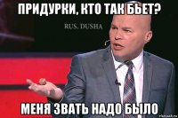 придурки, кто так бьет? меня звать надо было