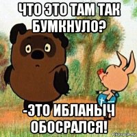 что это там так бумкнуло? -это ибланыч обосрался!