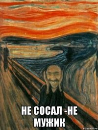  не сосал -не мужик