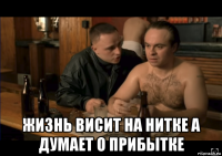  жизнь висит на нитке а думает о прибытке