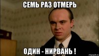 семь раз отмерь один - нирвань !