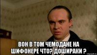  вон в том чемодане на шифонере что? дошираки ?